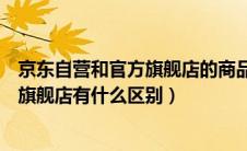 京东自营和官方旗舰店的商品有什么区别（京东自营和官方旗舰店有什么区别）