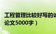 工程管理比较好写的论文题目（工商管理毕业论文5000字）