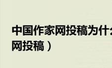 中国作家网投稿为什么总被退回?（中国作家网投稿）