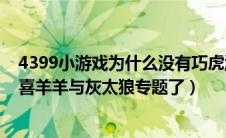 4399小游戏为什么没有巧虎游戏（为什么4399没有巧虎和喜羊羊与灰太狼专题了）