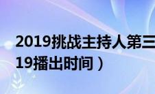 2019挑战主持人第三期视频（挑战主持人2019播出时间）