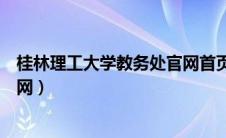 桂林理工大学教务处官网首页登录（桂林理工大学教务处官网）