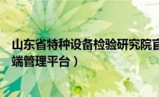 山东省特种设备检验研究院官网（山东省质检特种设备企业端管理平台）