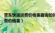 京东快递运费价格表查询如何清空微信朋友圈（京东快递运费价格表）