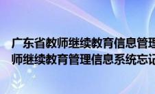 广东省教师继续教育信息管理平台如何找回密码（广东省教师继续教育管理信息系统忘记密码）