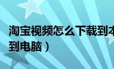 淘宝视频怎么下载到本地（淘宝视频如何下载到电脑）