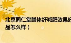 北京同仁堂膳体纤减肥效果好吗（北京同仁堂膳体纤减肥产品怎么样）