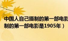 中国人自己摄制的第一部电影是1905年以后（中国人自己摄制的第一部电影是1905年）