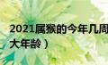 2021属猴的今年几周岁（2021属猴的今年多大年龄）