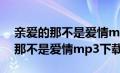 亲爱的那不是爱情mp3下载张韶涵（亲爱的那不是爱情mp3下载）