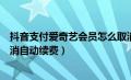 抖音支付爱奇艺会员怎么取消自动续费（爱奇艺会员怎么取消自动续费）