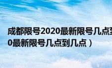 成都限号2020最新限号几点到几点限号范围（成都限号2020最新限号几点到几点）