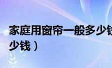 家庭用窗帘一般多少钱（家庭窗帘价格一般多少钱）