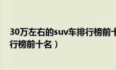 30万左右的suv车排行榜前十名七座（30万左右的suv车排行榜前十名）