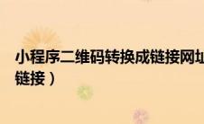 小程序二维码转换成链接网址怎么弄（小程序二维码转换成链接）