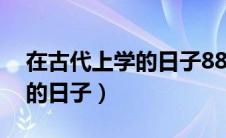 在古代上学的日子88微博截图（在古代上学的日子）