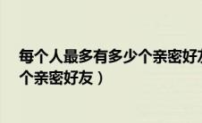 每个人最多有多少个亲密好友?（每个人最多可以拥有多少个亲密好友）