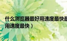 什么浏览器最好用速度最快最安全无广告（什么浏览器最好用速度最快）