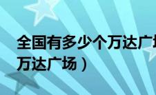 全国有多少个万达广场2024（全国有多少个万达广场）