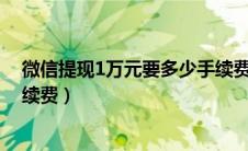 微信提现1万元要多少手续费（微信提现到银行卡怎么免手续费）