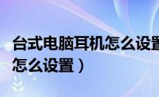 台式电脑耳机怎么设置麦克风（台式电脑耳机怎么设置）