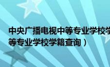 中央广播电视中等专业学校学籍查询详情（中央广播电视中等专业学校学籍查询）