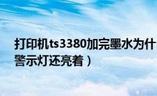 打印机ts3380加完墨水为什么一直亮着（ts3380加墨水后警示灯还亮着）