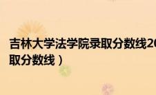 吉林大学法学院录取分数线2023黑龙江（吉林大学法学院录取分数线）