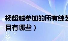 杨超越参加的所有综艺（杨超越参加的综艺节目有哪些）