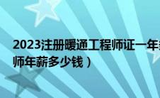 2023注册暖通工程师证一年多少钱（2020年注册暖通工程师年薪多少钱）