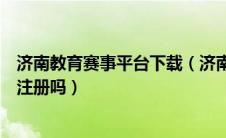 济南教育赛事平台下载（济南市教育赛事平台未成年人可以注册吗）