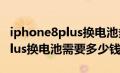 iphone8plus换电池多少钱官方（iphone8plus换电池需要多少钱）