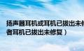 扬声器耳机或耳机已拔出未修复是什么意思（扬声器耳机或者耳机已拔出未修复）