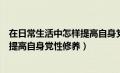 在日常生活中怎样提高自身党性修养呢（在日常生活中怎样提高自身党性修养）