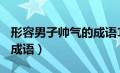 形容男子帅气的成语100个（形容男子帅气的成语）