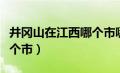 井冈山在江西哪个市哪个县（井冈山在江西哪个市）