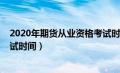 2020年期货从业资格考试时间表（2020年期货从业资格考试时间）