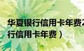 华夏银行信用卡年费200元怎么返还（华夏银行信用卡年费）