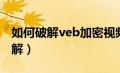 如何破解veb加密视频（vep格式加密视频破解）