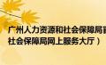 广州人力资源和社会保障局官网服务大厅（广州人力资源和社会保障局网上服务大厅）