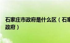 石家庄市政府是什么区（石家庄市政府属于哪种类型的地方政府）