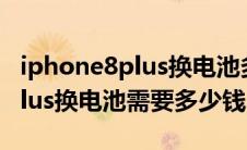 iphone8plus换电池多少钱官方（iphone8plus换电池需要多少钱）