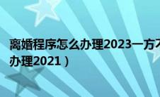 离婚程序怎么办理2023一方不同意离婚手续（离婚程序怎么办理2021）