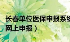 长春单位医保申报系统网址（长春市医保单位网上申报）