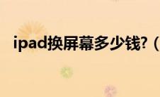 ipad换屏幕多少钱?（ipad换屏幕多少钱）