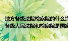 地方各级法院检察院的什么均由地方负责供给和管理（地方各级人民法院和检察院是国家的什么机关）