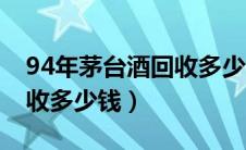 94年茅台酒回收多少钱一瓶（94年茅台酒回收多少钱）