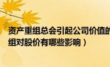 资产重组总会引起公司价值的巨大波动和股价上涨（资产重组对股价有哪些影响）