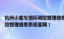 杭州小客车指标调控管理信息系统网址（杭州小客车指标调控管理信息系统官网）