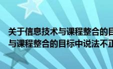 关于信息技术与课程整合的目标是什么（下列关于信息技术与课程整合的目标中说法不正确的是）